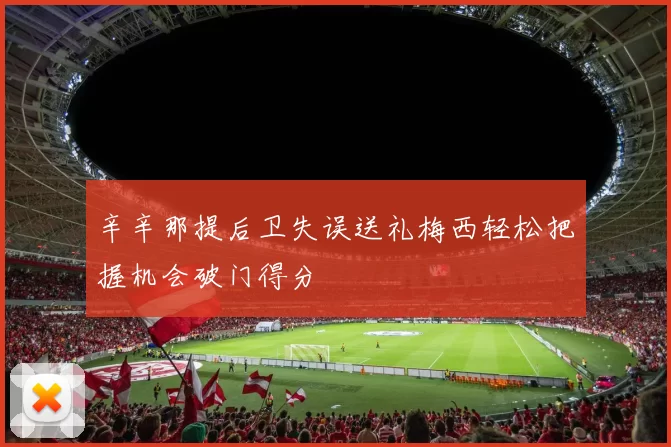 辛辛那提后卫失误送礼梅西轻松把握机会破门得分