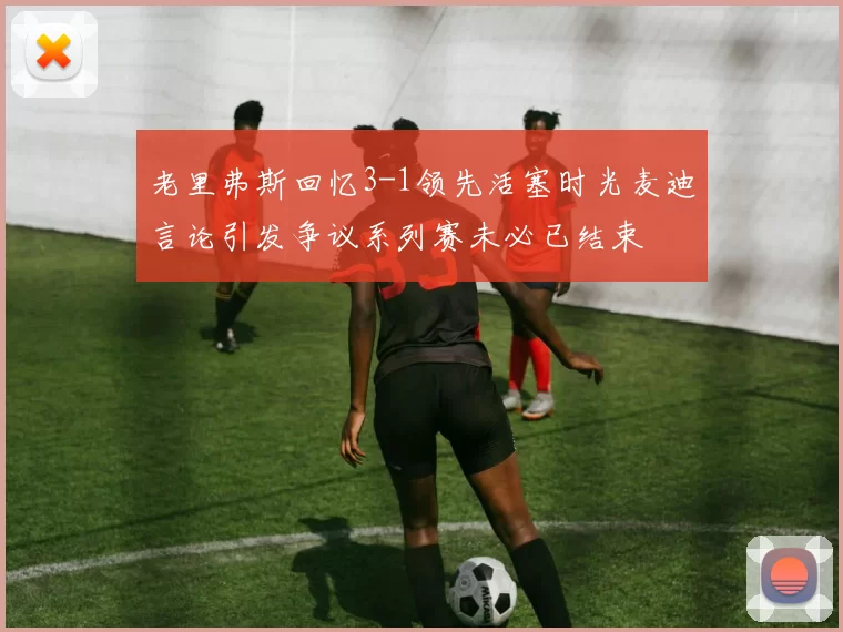 老里弗斯回忆3-1领先活塞时光麦迪言论引发争议系列赛未必已结束