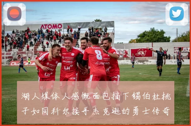 湖人媒体人感慨面包摘下锡伯杜桃子如同科尔接手杰克逊的勇士传奇