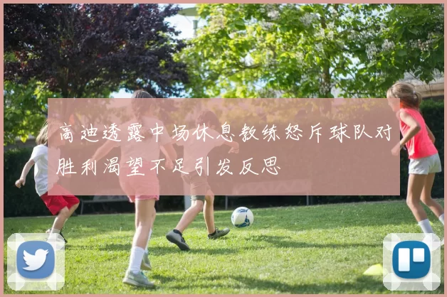 高迪透露中场休息教练怒斥球队对胜利渴望不足引发反思