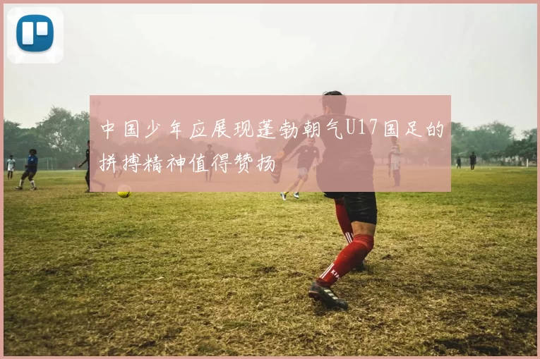 中国少年应展现蓬勃朝气U17国足的拼搏精神值得赞扬
