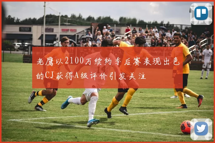 老鹰以2100万续约季后赛表现出色的CJ获得A级评价引发关注