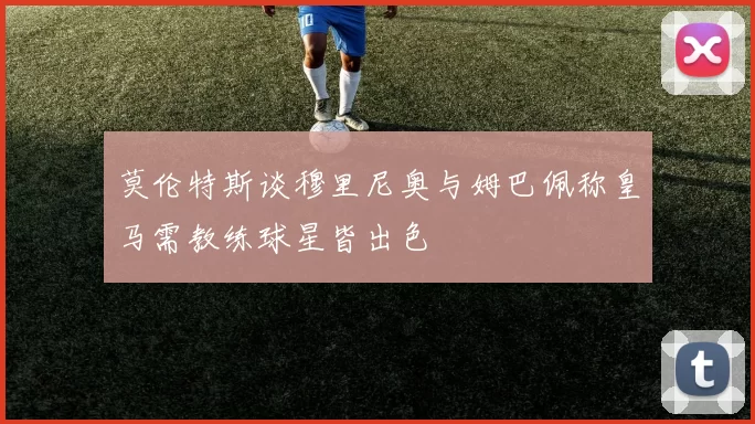 莫伦特斯谈穆里尼奥与姆巴佩称皇马需教练球星皆出色