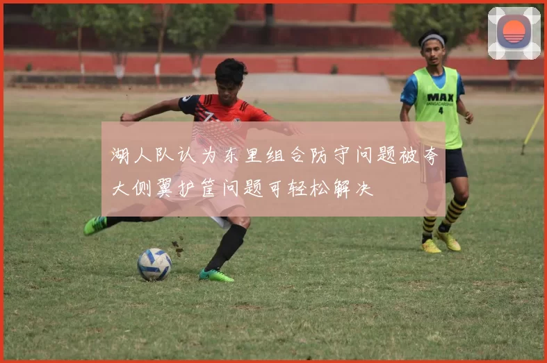 湖人队认为东里组合防守问题被夸大侧翼护筐问题可轻松解决