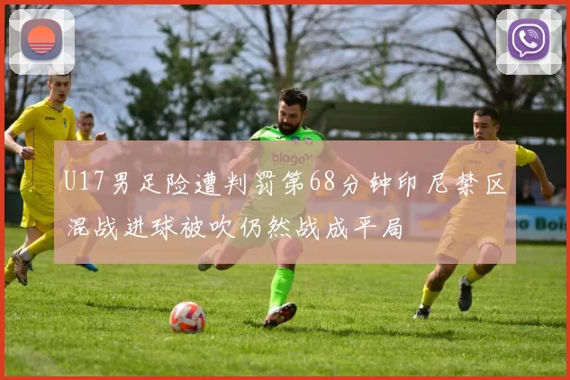 U17男足险遭判罚第68分钟印尼禁区混战进球被吹仍然战成平局