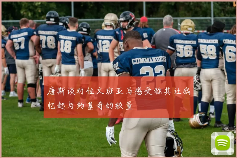 唐斯谈对位文班亚马感受称其让我忆起与约基奇的较量