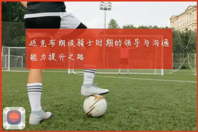 迈克布朗谈骑士时期的领导与沟通能力提升之路