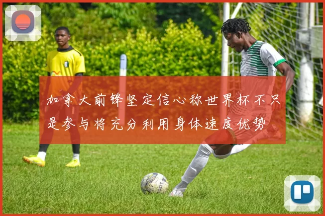 加拿大前锋坚定信心称世界杯不只是参与将充分利用身体速度优势