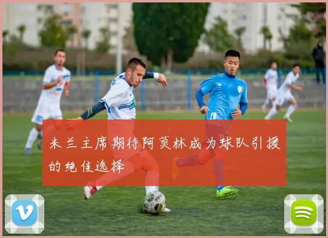 米兰主席期待阿莫林成为球队引援的绝佳选择