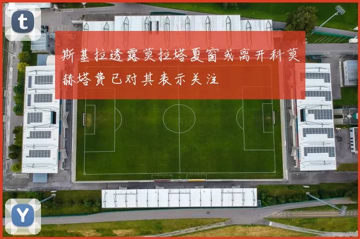斯基拉透露莫拉塔夏窗或离开科莫赫塔费已对其表示关注