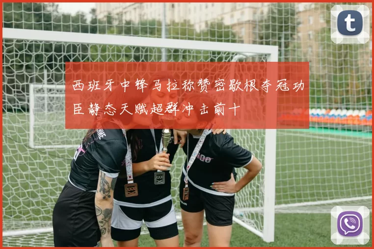 西班牙中锋马拉称赞密歇根夺冠功臣静态天赋超群冲击前十