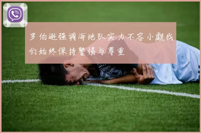罗伯逊强调海地队实力不容小觑我们始终保持警惕与尊重