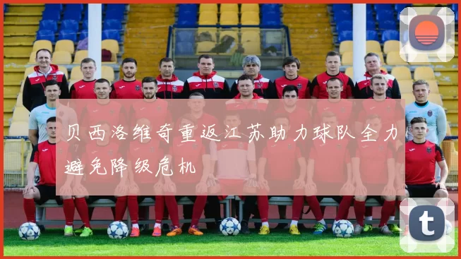 贝西洛维奇重返江苏助力球队全力避免降级危机
